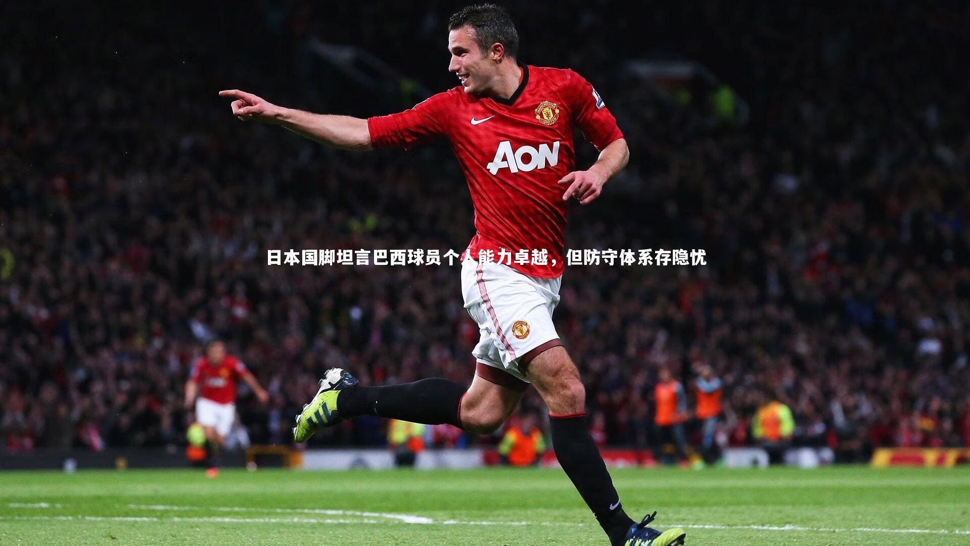 【ng体育】日本国脚坦言巴西球员个人能力卓越，但防守体系存隐忧
