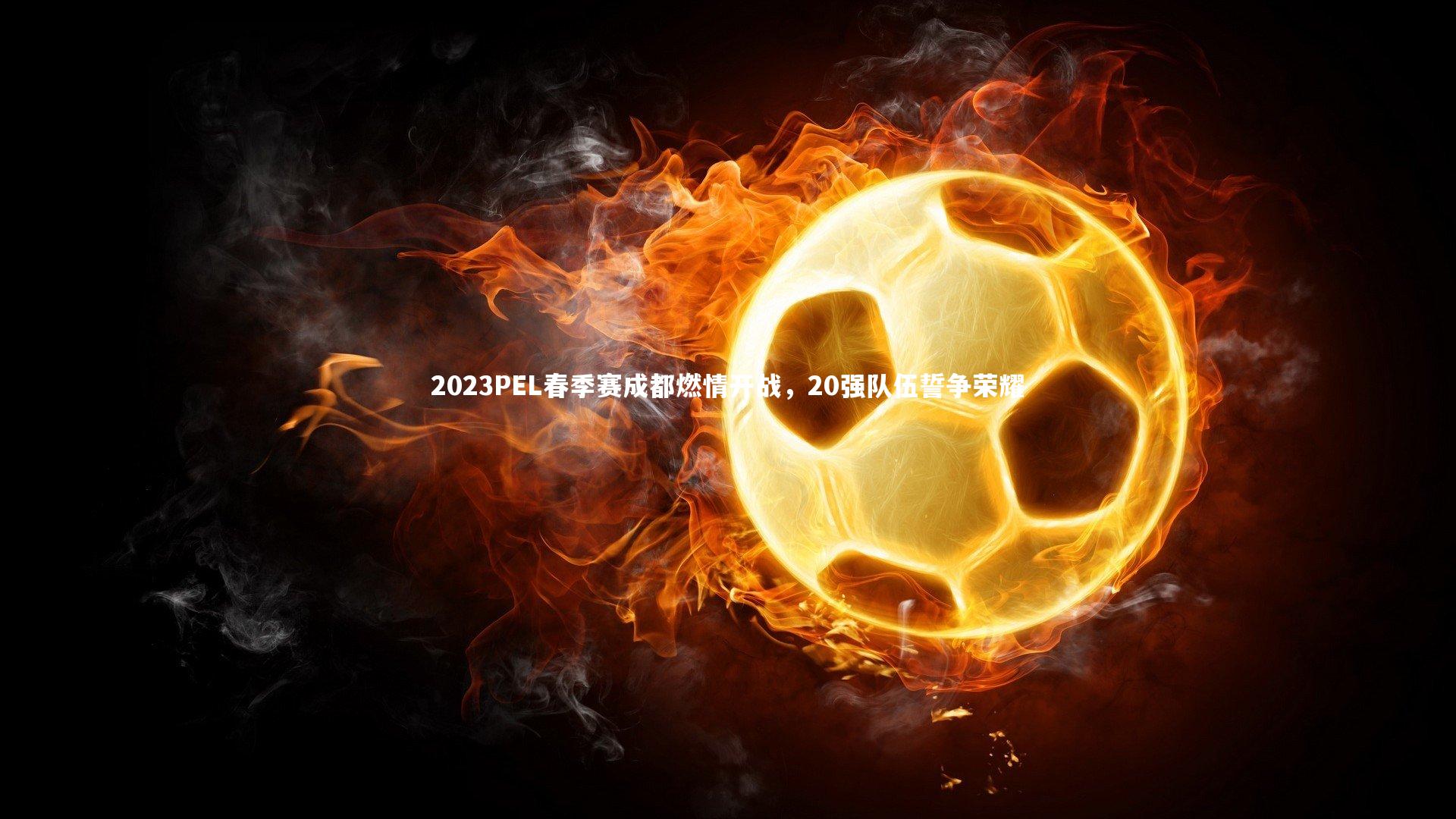 2023PEL春季赛成都燃情开战,20强队伍誓争荣耀