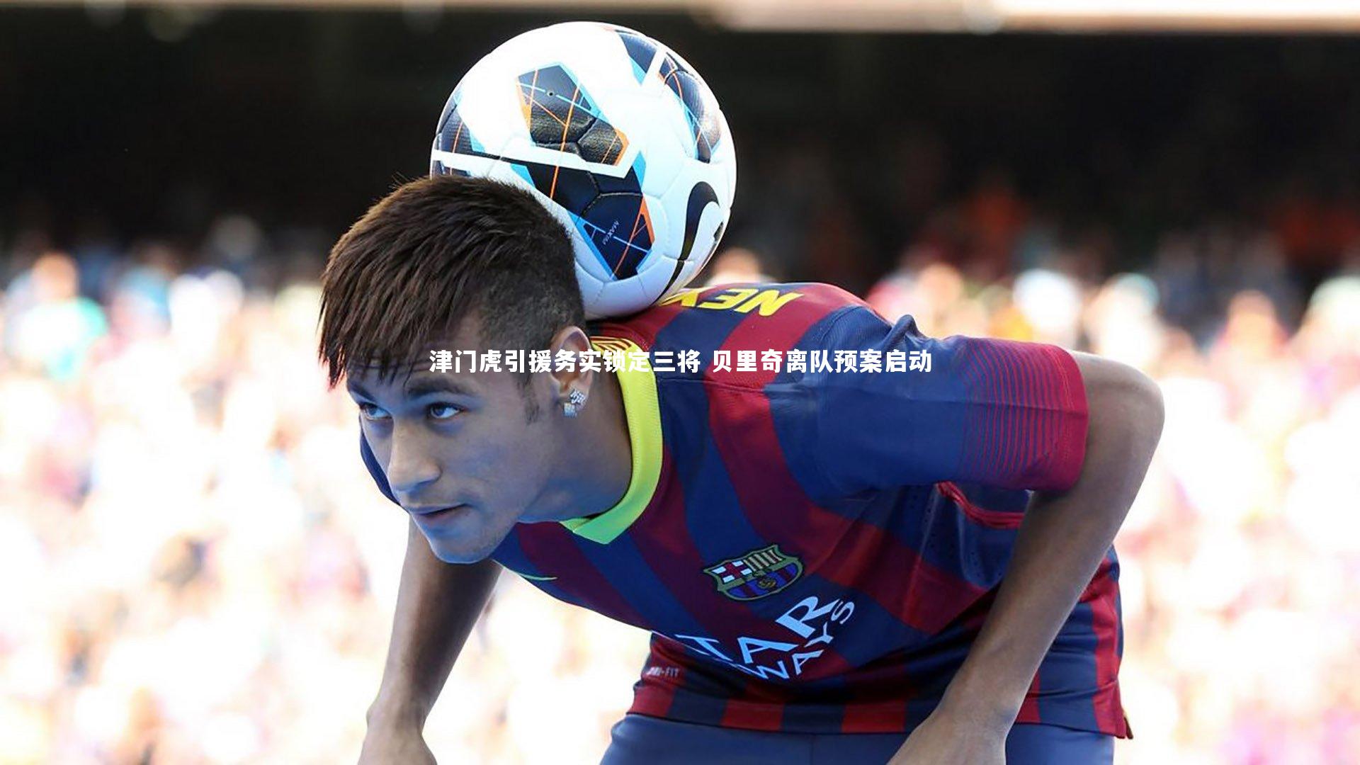 津门虎引援务实锁定三将 贝里奇离队预案启动