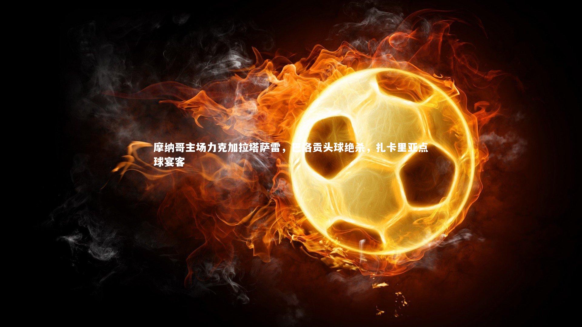 摩纳哥主场力克加拉塔萨雷，巴洛贡头球绝杀，扎卡里亚点球宴客